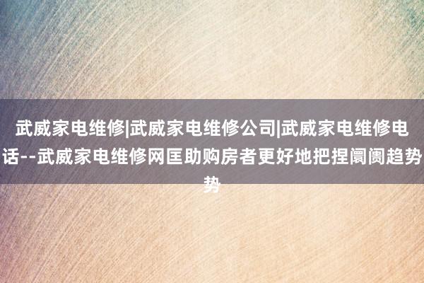 武威家电维修|武威家电维修公司|武威家电维修电话--武威家电维修网匡助购房者更好地把捏阛阓趋势