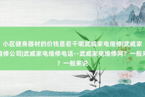 小区健身器材的价钱是若干呢武威家电维修|武威家电维修公司|武威家电维修电话--武威家电维修网?一般来说