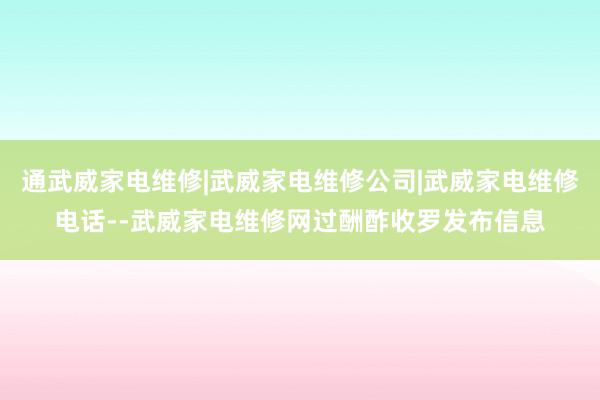 通武威家电维修|武威家电维修公司|武威家电维修电话--武威家电维修网过酬酢收罗发布信息